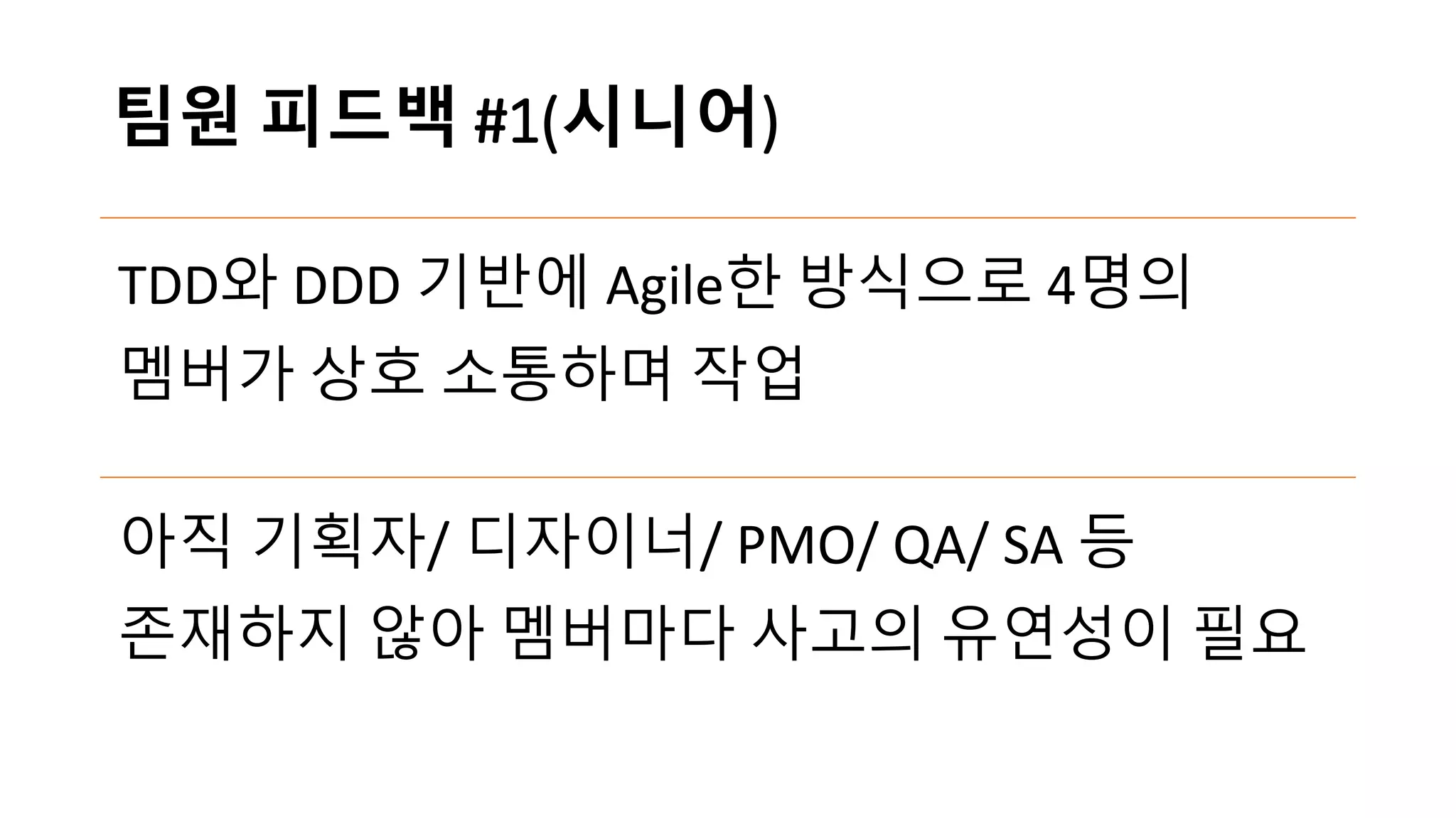 팀원 피드백 #1(시니어)
TDD와 DDD 기반에 Agile한 방식으로 4명의
멤버가 상호 소통하며 작업
아직 기획자/ 디자이너/ PMO/ QA/ SA 등
존재하지 않아 멤버마다 사고의 유연성이 필요
 