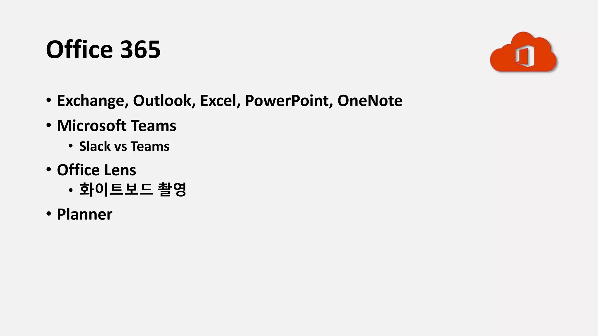 Office 365
• Exchange, Outlook, Excel, PowerPoint, OneNote
• Microsoft Teams
• Slack vs Teams
• Office Lens
• 화이트보드 촬영
• Planner
 