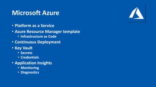 Microsoft Azure
• Platform as a Service
• Azure Resource Manager template
• Infrastructure as Code
• Continuous Deployment
• Key Vault
• Secrets
• Credentials
• Application Insights
• Monitoring
• Diagnostics
 