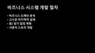 비즈니스 시스템 개발 절차
• 비즈니스 도메인 분석
• 고수준 아키텍처 설계
• 중/ 장기 일정 계획
• 사용자 스토리 개발
 