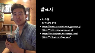 발표자
• 이규원
• 오마이랩 CTO
• https://www.facebook.com/gyuwon.yi
• https://twitter.com/gyuwon_yi
• https://justhackem.wordpress.com/
• https://github.com/gyuwon/
 