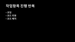 작업항목 진행 반복
• 코딩
• 코드 리뷰
• 코드 배치
 