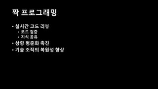 짝 프로그래밍
• 실시간 코드 리뷰
• 코드 검증
• 지식 공유
• 상향 평준화 촉진
• 기술 조직의 복원성 향상
 
