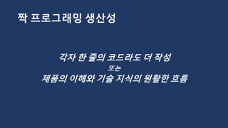 짝 프로그래밍 생산성
각자 한 줄의 코드라도 더 작성
또는
제품의 이해와 기술 지식의 원활한 흐름
 