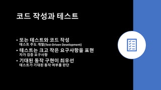 코드 작성과 테스트
• 또는 테스트와 코드 작성
테스트 주도 개발(Test-Driven Development)
• 테스트는 크고 작은 요구사항을 표현
자가 검증 요구사항
• 기대된 동작 구현이 최우선
테스트가 기대된 동작 여부를 판단
 