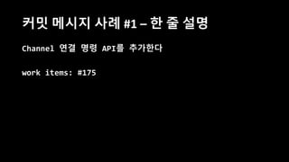 커밋 메시지 사례 #1 – 한 줄 설명
Channel 연결 명령 API를 추가한다
work items: #175
 