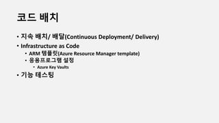 코드 배치
• 지속 배치/ 배달(Continuous Deployment/ Delivery)
• Infrastructure as Code
• ARM 템플릿(Azure Resource Manager template)
• 응용프로그램 설정
• Azure Key Vaults
• 기능 테스팅
 