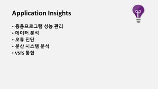 Application Insights
• 응용프로그램 성능 관리
• 데이터 분석
• 오류 진단
• 분산 시스템 분석
• VSTS 통합
 