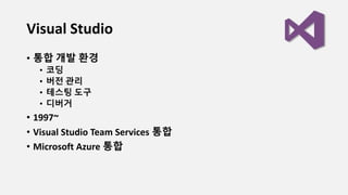 Visual Studio
• 통합 개발 환경
• 코딩
• 버전 관리
• 테스팅 도구
• 디버거
• 1997~
• Visual Studio Team Services 통합
• Microsoft Azure 통합
 