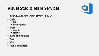 Visual Studio Team Services
• 통합 소프트웨어 개발 생명주기 도구
• Code
• Git
• Pull Requests
• Work
• Boards
• Queries
• Build and Release
• Test
• Wiki
• Test & Feedback
 