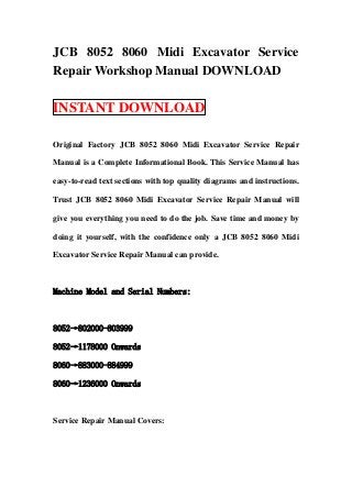JCB 8052 8060 Midi Excavator Service
Repair Workshop Manual DOWNLOAD

INSTANT DOWNLOAD

Original Factory JCB 8052 8060 Midi Excavator Service Repair

Manual is a Complete Informational Book. This Service Manual has

easy-to-read text sections with top quality diagrams and instructions.

Trust JCB 8052 8060 Midi Excavator Service Repair Manual will

give you everything you need to do the job. Save time and money by

doing it yourself, with the confidence only a JCB 8052 8060 Midi

Excavator Service Repair Manual can provide.



Machine Model and Serial Numbers:



8052→802000-803999

8052→1178000 Onwards

8060→883000-884999

8060→1236000 Onwards



Service Repair Manual Covers:
 