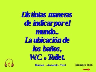 Distintas maneras de indicar por el mundo.. La ubicación de los baños, W.C.  o  Toilet. Siempre click Música  - Ausenik - Tirol 