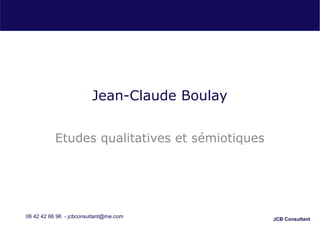 JCB Consultant
Jean-Claude Boulay
Etudes qualitatives et sémiotiques
06 42 42 66 96 - jcbconsultant@me.com
 