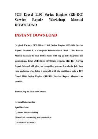 JCB Diesel 1100 Series Engine (RE-RG)
Service  Repair   Workshop     Manual
DOWNLOAD

INSTANT DOWNLOAD

Original Factory JCB Diesel 1100 Series Engine (RE-RG) Service

Repair Manual is a Complete Informational Book. This Service

Manual has easy-to-read text sections with top quality diagrams and

instructions. Trust JCB Diesel 1100 Series Engine (RE-RG) Service

Repair Manual will give you everything you need to do the job. Save

time and money by doing it yourself, with the confidence only a JCB

Diesel 1100 Series Engine (RE-RG) Service Repair Manual can

provide.



Service Repair Manual Covers:



General Information

Specifications

Cylinder head assembly

Piston and connecting rod assemblies

Crankshaft assembly
 