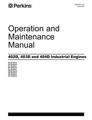 Operation and
Maintenance
Manual
402D, 403D and 404D Industrial Engines
GG (Engine)
GH (Engine)
GJ (Engine)
GK (Engine)
GL (Engine)
GM (Engine)
GN (Engine)
GP (Engine)
GQ (Engine)
SEBU8311-00
April 2007
 