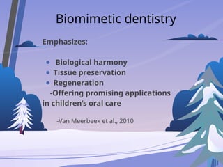 Biomimetic dentistry
Emphasizes:
● Biological harmony
● Tissue preservation
● Regeneration
-Offering promising applications
in children’s oral care
-Van Meerbeek et al., 2010
 
