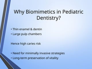 Why Biomimetics in Pediatric
Dentistry?
• Thin enamel & dentin
• Large pulp chambers
Hence high caries risk
• Need for minimally invasive strategies
• Long-term preservation of vitality
 