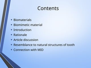 Contents
• Biomaterials
• Biomimetic material
• Introduction
• Rationale
• Article discussion
• Resemblance to natural structures of tooth
• Connection with MID
 
