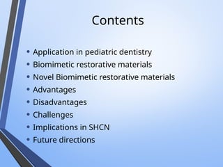 Contents
• Application in pediatric dentistry
• Biomimetic restorative materials
• Novel Biomimetic restorative materials
• Advantages
• Disadvantages
• Challenges
• Implications in SHCN
• Future directions
 