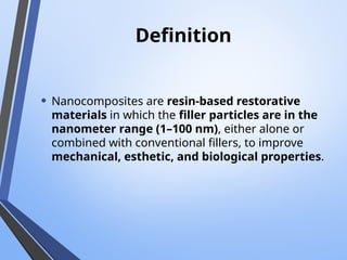 Definition
• Nanocomposites are resin-based restorative
materials in which the filler particles are in the
nanometer range (1–100 nm), either alone or
combined with conventional fillers, to improve
mechanical, esthetic, and biological properties.
 
