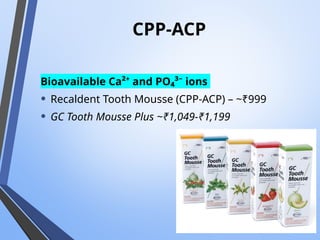 CPP‑ACP
Bioavailable Ca²⁺ and PO₄³⁻ ions
• Recaldent Tooth Mousse (CPP‑ACP) – ~₹999
• GC Tooth Mousse Plus ~₹1,049-₹1,199
 