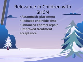 Relevance in Children with
SHCN
• Atraumatic placement
• Reduced chairside time
• Enhanced enamel repair
• Improved treatment
acceptance
 