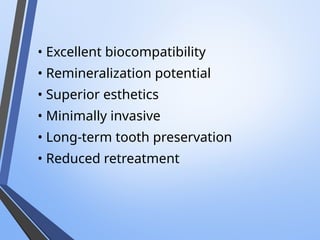 • Excellent biocompatibility
• Remineralization potential
• Superior esthetics
• Minimally invasive
• Long-term tooth preservation
• Reduced retreatment
 