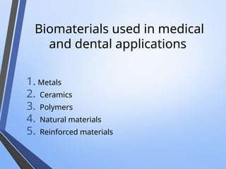 Biomaterials used in medical
and dental applications
1. Metals
2. Ceramics
3. Polymers
4. Natural materials
5. Reinforced materials
 