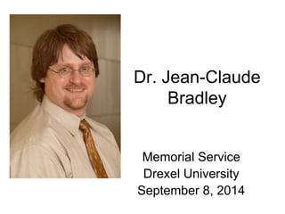 Dr. Jean-Claude 
Bradley 
Memorial Service 
Drexel University 
September 8, 2014 
 