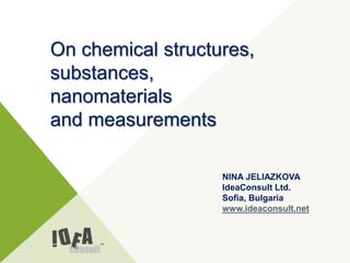 NINA JELIAZKOVA
IdeaConsult Ltd.
Sofia, Bulgaria
www.ideaconsult.net
On chemical structures,
substances,
nanomaterials
and measurements
 