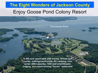 The Eight Wonders of Jackson County Enjoy Goose Pond Colony Resort A 365 acre resort park with marina, 18-hole golf course, walking/nature trails, RV camping, civic center (900 capacity), 1200 seat amphitheater, lodging, and award winning “Docks” restaurant! Tennessee River 