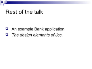 Rest of the talk
 An example Bank application
 The design elements of Jcc.
 