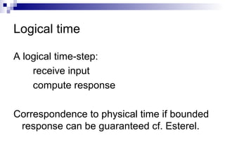 Logical time
A logical time-step:
receive input
compute response
Correspondence to physical time if bounded
response can be guaranteed cf. Esterel.
 