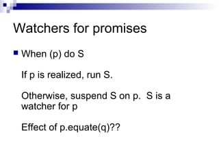 Watchers for promises
 When (p) do S
If p is realized, run S.
Otherwise, suspend S on p. S is a
watcher for p
Effect of p.equate(q)??
 