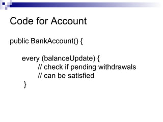 Code for Account
public BankAccount() {
every (balanceUpdate) {
// check if pending withdrawals
// can be satisfied
}
 