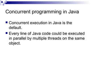Concurrent programming in Java
 Concurrent execution in Java is the
default.
 Every line of Java code could be executed
in parallel by multiple threads on the same
object.
 