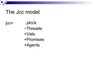 The Jcc model
jcc= JAVA
−Threads
+Vats
+Promises
+Agents
 