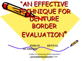 “AN EFFECTIVE
TECHNIQUE FOR
DENTURE
BORDER
EVALUATION”
INDIAN
ACADEMY

DENTAL

Leader in continuing dental education
www.indiandentalacademy.com
www.indiandentalacademy.com

 