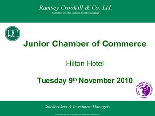 Licensed by the Isle of Man Financial Supervision Commission
Stockbrokers & Investment Managers
Junior Chamber of Commerce
Hilton Hotel
Tuesday 9th
November 2010
 