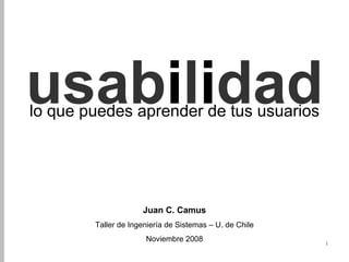 usab i l i dad lo que puedes aprender de tus usuarios Juan C. Camus Taller de Ingeniería de Sistemas – U. de Chile Noviembre 2008 