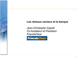 Les réseaux sociaux et la banque Jean-Christophe Capelli Co-fondateur et Président FriendsClear 
