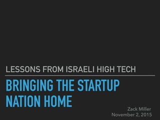 BRINGING THE STARTUP
NATION HOME
LESSONS FROM ISRAELI HIGH TECH
Zack Miller
November 2, 2015
 