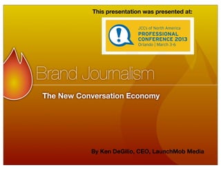 Brand Journalism
The New Conversation Economy
This presentation was presented at:
By Ken DeGilio, CEO, LaunchMob Media
 