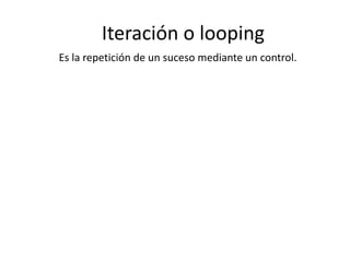 Iteración o looping
Es la repetición de un suceso mediante un control.
 