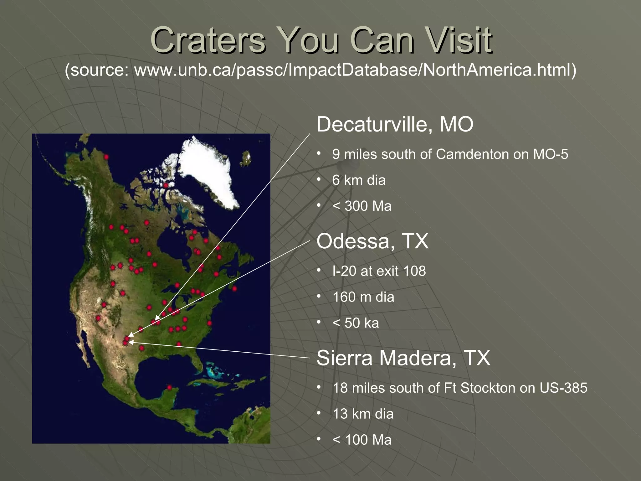 Craters You Can Visit (source: www.unb.ca/passc/ImpactDatabase/NorthAmerica.html) Decaturville, MO 9 miles south of Camdenton on MO-5 6 km dia < 300 Ma Odessa, TX I-20 at exit 108 160 m dia <  50   k a Sierra Madera, TX 18 miles south of Ft Stockton on US-385 13 km dia < 100 Ma 