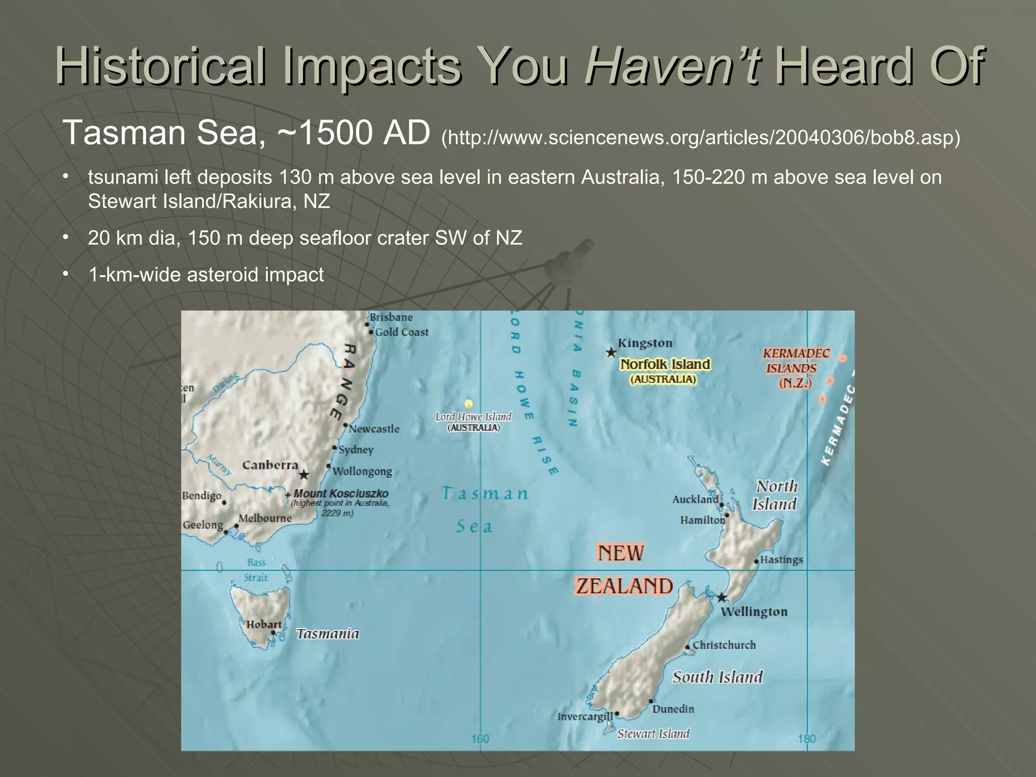 Tasman Sea, ~1500 AD  (http://www.sciencenews.org/articles/20040306/bob8.asp) tsunami left deposits 130 m above sea level in eastern Australia, 150-220 m above sea level on Stewart Island/Rakiura, NZ 20 km dia, 150 m deep seafloor crater SW of NZ 1-km-wide asteroid impact Historical Impacts You  Haven’t  Heard Of 