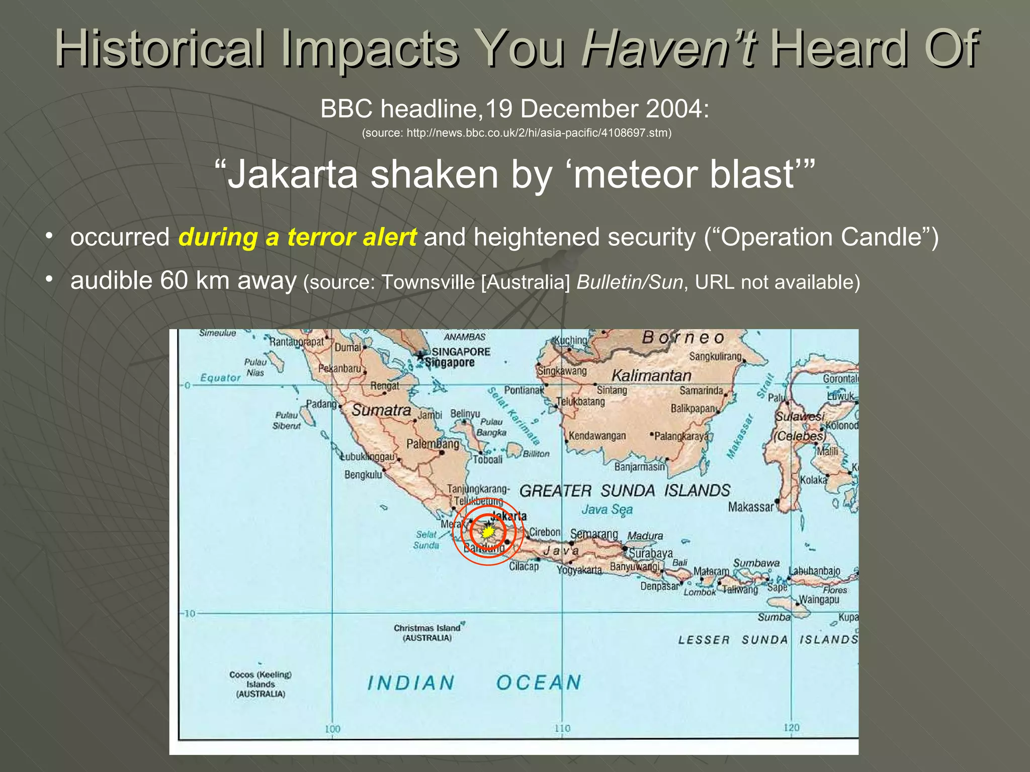 Historical Impacts You  Haven’t  Heard Of BBC headline,19 December 2004: “ Jakarta shaken by ‘meteor blast’” occurred  during a terror alert  and heightened security (“Operation Candle”) audible 60 km away  (source: Townsville [Australia]  Bulletin/Sun , URL not available) (source: http://news.bbc.co.uk/2/hi/asia-pacific/4108697.stm) 