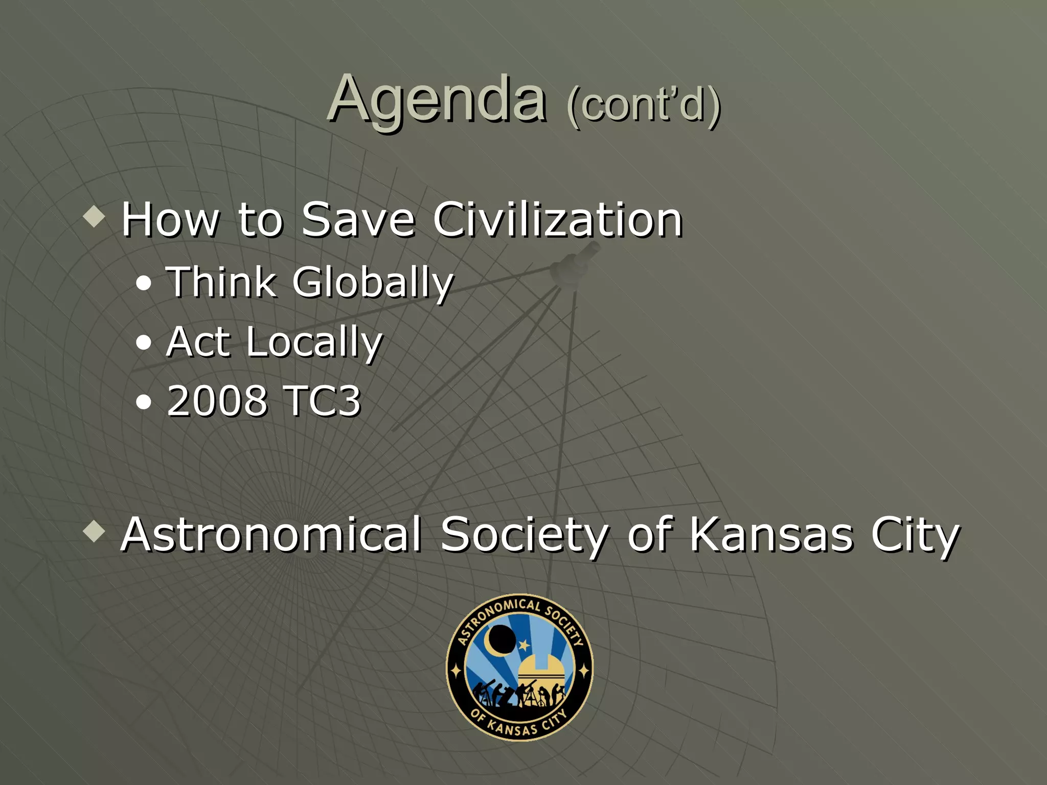 Agenda  (cont’d) How to Save Civilization Think Globally Act Locally 2008 TC3 Astronomical Society of Kansas City 