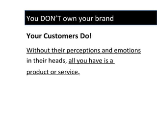 Your Customers Do!  Without their perceptions and emotions   in their heads,  all you have is a  product or service . You DON’T own your brand 