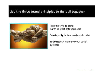 Use the three brand principles to tie it all together Photo Credit:  MarzanaMax - Flickr Social Media Take the time to bring  clarity  in what sets you apart  Consistently  deliver predictable value  Be  constantly  visible to your target audience  